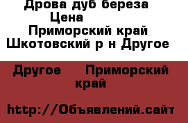 Дрова дуб береза › Цена ­ 7 000 - Приморский край, Шкотовский р-н Другое » Другое   . Приморский край